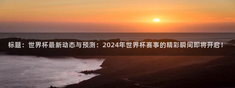 世界杯直播免费观看:标题:世界杯最新动态与预测:2024年世界杯赛事的精彩瞬间即将开启!